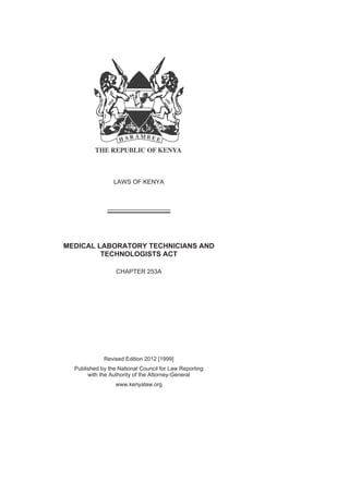 LAWS OF KENYA
MEDICAL LABORATORY TECHNICIANS AND
TECHNOLOGISTS ACT
CHAPTER 253A
Revised Edition 2012 [1999]
Published by the National Council for Law Reporting
with the Authority of the Attorney-General
www.kenyalaw.org
 