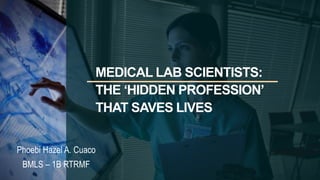 MEDICAL LAB SCIENTISTS:
THE ‘HIDDEN PROFESSION’
THAT SAVES LIVES
Phoebi Hazel A. Cuaco
BMLS – 1B RTRMF
 