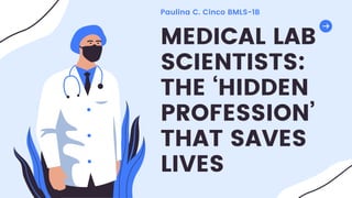 MEDICAL LAB
SCIENTISTS:
THE ‘HIDDEN
PROFESSION’
THAT SAVES
LIVES
Paulina C. Cinco BMLS-1B
 