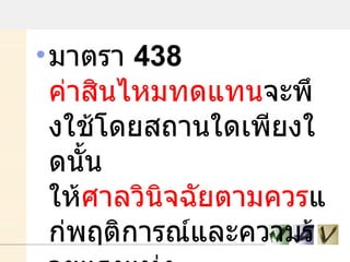 มาตรา  438  ค่าสินไหมทดแทน จะพึงใช้โดยสถานใดเพียงใดนั้น ให้ ศาลวินิจฉัยตามควร แก่พฤติการณ์และความร้ายแรงแห่งละเมิด   ................. 
