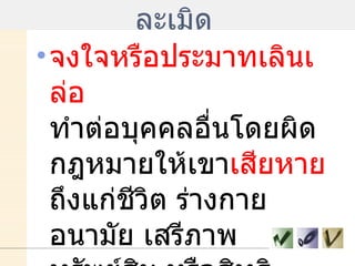 ละเมิด  จงใจหรือประมาทเลินเล่อ  ทำต่อบุคคลอื่นโดยผิดกฎหมายให้เขา เสียหาย ถึงแก่ชีวิต ร่างกาย อนามัย เสรีภาพ ทรัพย์สิน หรือสิทธิ  