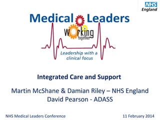 Integrated Care and Support
Martin McShane & Damian Riley – NHS England
David Pearson - ADASS
NHS Medical Leaders Conference

11 February 2014

 