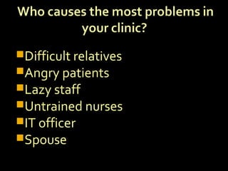 Difficult relatives
Angry patients
Lazy staff
Untrained nurses
IT officer
Spouse
 