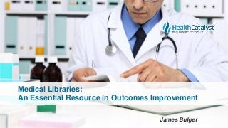 Medical Libraries:
An Essential Resource in Outcomes Improvement
James Bulger
 