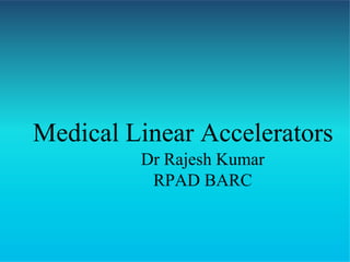 Medical Linear Accelerators
Dr Rajesh Kumar
RPAD BARC
 