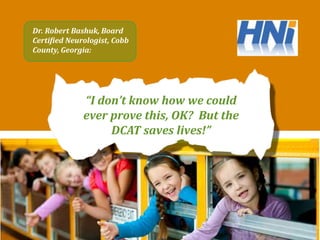 in Pakistani Factory Fires”
“I don’t know how we could
ever prove this, OK? But the
DCAT saves lives!”
Dr. Robert Bashuk, Board
Certified Neurologist, Cobb
County, Georgia:
 