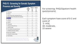 For screening- PHQ15(patient health
questionnaire)
Each symptom have score of 0-2 and
score of
5- mild,
10- moderate,
15-severe
 