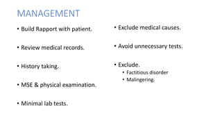 MANAGEMENT
• Build Rapport with patient.
• Review medical records.
• History taking.
• MSE & physical examination.
• Minimal lab tests.
• Exclude medical causes.
• Avoid unnecessary tests.
• Exclude.
• Factitious disorder
• Malingering.
 
