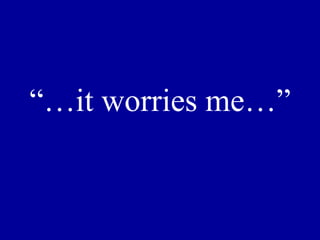 “… it worries me…” 
