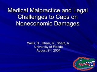 Medical Malpractice and Legal Challenges to Caps on Noneconomic Damages Wells, B., Ghazi, K., Sherif, A. University of Florida August 2 nd , 2004 