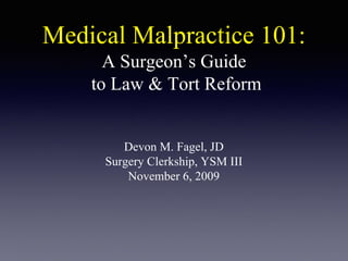 Medical Malpractice 101:
A Surgeon’s Guide
to Law & Tort Reform
Devon M. Fagel, JD
Surgery Clerkship, YSM III
November 6, 2009
 