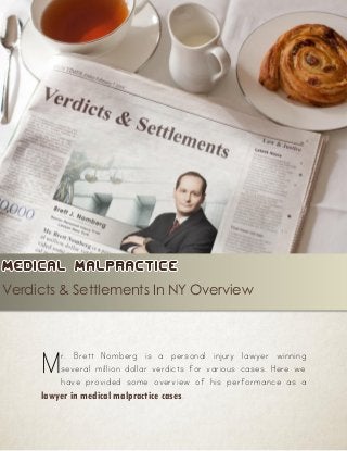 ///////////////////////////

Verdicts & Settlements In NY Overview

M

r. Brett Nomberg is a personal injury lawyer winning
several million dollar verdicts for various cases. Here we
have provided some overview of his performance as a
lawyer in medical malpractice cases.

 