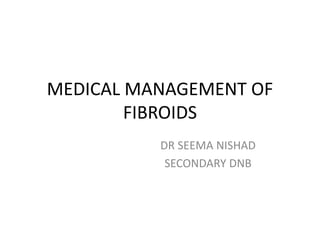 MEDICAL MANAGEMENT OF
FIBROIDS
DR SEEMA NISHAD
SECONDARY DNB
 
