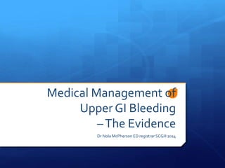 Medical Management of
Upper GI Bleeding
–The Evidence
Dr Nola McPherson ED registrar SCGH 2014
 