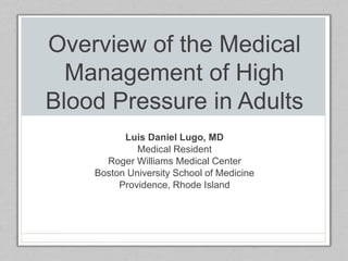 Overview of the Medical
Management of High
Blood Pressure in Adults
Luis Daniel Lugo, MD
Medical Resident
Roger Williams Medical Center
Boston University School of Medicine
Providence, Rhode Island
 