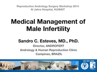 Sandro C. Esteves, MD., PhD.
Director, ANDROFERT
Andrology & Human Reproduction Clinic
Campinas, BRAZIL
Medical Management of
Male Infertility
Reproductive Andrology Surgery Workshop 2014 
Al Jahra Hospital, KUWAIT
ISO 9001:2008
 