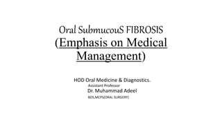 Oral SubmucouS FIBROSIS
(Emphasis on Medical
Management)
HOD Oral Medicine & Diagnostics.
Assistant Professor
Dr. Muhammad Adeel
BDS,MCPS(ORAL SURGERY)
 