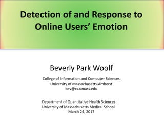 Beverly Park Woolf
College of Information and Computer Sciences,
University of Massachusetts-Amherst
bev@cs.umass.edu
Detection of and Response to
Online Users’ Emotion
Department of Quantitative Health Sciences
University of Massachusetts Medical School
March 24, 2017
 