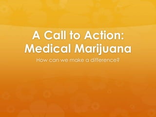 A Call to Action: 
Medical Marijuana 
How can we make a difference? 
 