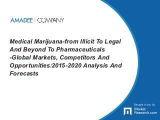 Brought to you by:
Medical Marijuana-from Illicit To Legal
And Beyond To Pharmaceuticals
-Global Markets, Competitors And
Opportunities:2015-2020 Analysis And
Forecasts
Brought to you by:
 