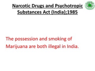 Narcotic Drugs and Psychotropic
Substances Act (India);1985
The possession and smoking of
Marijuana are both illegal in India.
 