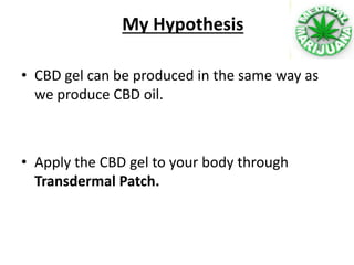 My Hypothesis
• CBD gel can be produced in the same way as
we produce CBD oil.
• Apply the CBD gel to your body through
Transdermal Patch.
 