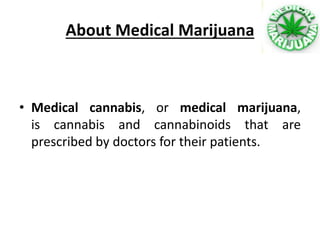 About Medical Marijuana
• Medical cannabis, or medical marijuana,
is cannabis and cannabinoids that are
prescribed by doctors for their patients.
 