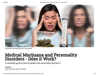 8/20/2020 Medical Marijuana and Personality Disorders - Does it Work?
https://cannabis.net/blog/medical/medical-marijuana-and-personality-disorders-does-it-work 2/14
CANNABIS FOR PERSONALITY DISORDERS
Medical Marijuana and Personality
Disorders - Does it Work?
Is cannabis good or bad for people with personality disorders?
Posted by:
Lemon Knowles, today at 12:00am
 
