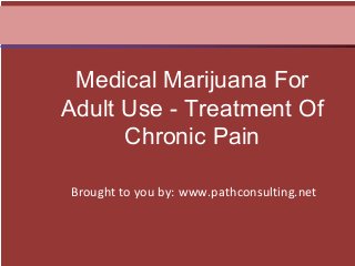 Brought to you by: www.pathconsulting.net
Medical Marijuana For
Adult Use - Treatment Of
Chronic Pain
 