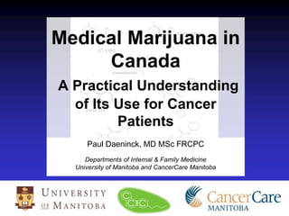 Medical Marijuana in
Canada
A Practical Understanding
of Its Use for Cancer
Patients
Paul Daeninck, MD MSc FRCPC
Departments of Internal & Family Medicine
University of Manitoba and CancerCare Manitoba
 