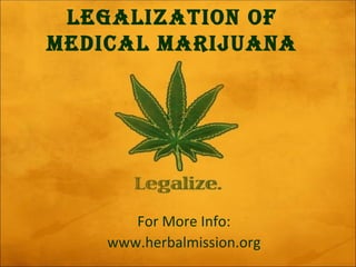 LEGALIZATION OF
MEDICAL MARIJUANA




       For More Info:
    www.herbalmission.org
 