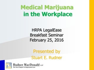 Medical Marijuana
in the Workplace
HRPA LegalEase
Breakfast Seminar
February 25, 2016
Presented by
Stuart E. Rudner
 