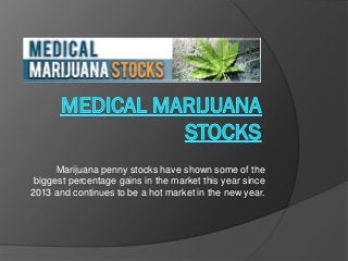 Marijuana penny stocks have shown some of the
biggest percentage gains in the market this year since
2013 and continues to be a hot market in the new year.
 