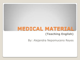 MEDICAL MATERIAL
              (Teaching English)

   By: Alejandra Nepomuceno Reyes
 