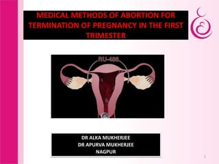 1
MEDICAL METHODS OF ABORTION FOR
TERMINATION OF PREGNANCY IN THE FIRST
TRIMESTER
DR ALKA MUKHERJEE
DR APURVA MUKHERJEE
NAGPUR
 