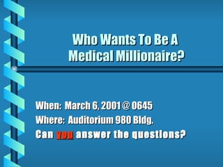 Who Wants To Be A
      Medical Millionaire?


When: March 6, 2001 @ 0645
Where: Auditorium 980 Bldg.
Can you answer the questions?
 