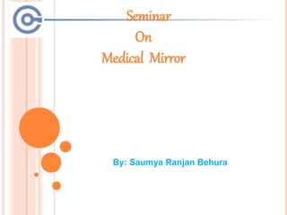 Seminar
On
Medical Mirror
By: Saumya Ranjan Behura
 