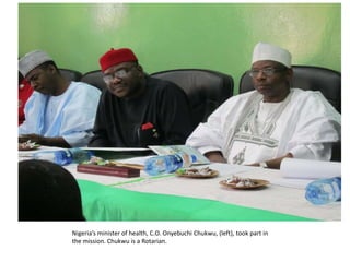 Nigeria’s minister of health, C.O. Onyebuchi Chukwu, (left), took part in
the mission. Chukwu is a Rotarian.
 