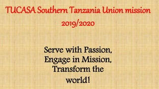 TUCASA Southern Tanzania Union mission
2019/2020
Serve with Passion,
Engage in Mission,
Transform the
world!
 