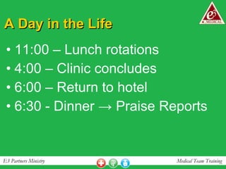 A Day in the Life 11:00 – Lunch rotations 4:00 – Clinic concludes 6:00 – Return to hotel 6:30 - Dinner -> Praise Reports 