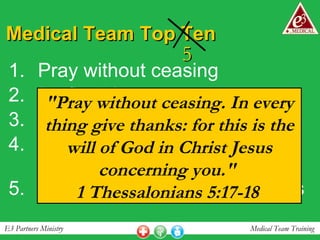 Medical Team Top Ten Pray without ceasing Be flexible Be sensitive to God’s direction  Be mindful of your physical condition Be aware of your surroundings "Pray without ceasing. In every thing give thanks: for this is the will of God in Christ Jesus concerning you."  1 Thessalonians 5:17-18   5 