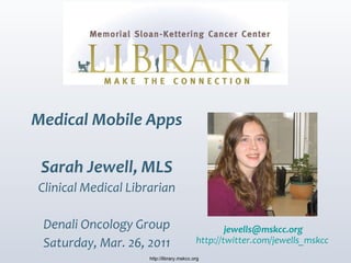 Medical Mobile Apps Sarah Jewell, MLS Clinical Medical Librarian Denali Oncology Group Saturday, Mar. 26, 2011 http://library.mskcc.org [email_address] http://twitter.com/jewells_mskcc   