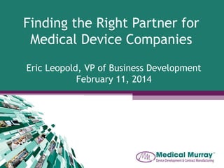 Finding the Right Partner for
Medical Device Companies
Eric Leopold, VP of Business Development
February 11, 2014

 