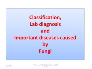 Classification,
Lab diagnosis
and
Important diseases caused
by
Fungi
2/13/2015 1
Mohammad Mukhit Kazi, Lecturer SDCH
Pune
 