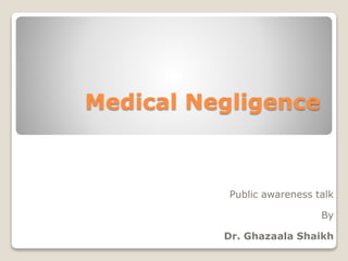 Medical Negligence
Public awareness talk
By
Dr. Ghazaala Shaikh
 