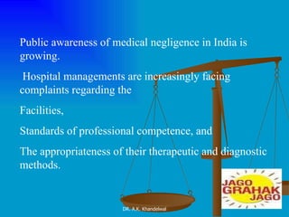 Public awareness of medical negligence in India is growing. Hospital managements are increasingly facing complaints regarding the  Facilities,  Standards of professional competence, and The appropriateness of their therapeutic and diagnostic methods.   