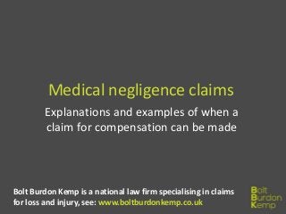 Medical negligence claims
Explanations and examples of when a
claim for compensation can be made
Bolt Burdon Kemp is a national law firm specialising in claims
for loss and injury, see: www.boltburdonkemp.co.uk
 
