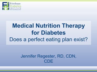 Medical Nutrition Therapy
for Diabetes
Does a perfect eating plan exist?
Jennifer Regester, RD, CDN,
CDE
 
