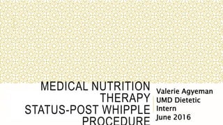 MEDICAL NUTRITION
THERAPY
STATUS-POST WHIPPLE
Valerie Agyeman
UMD Dietetic
Intern
June 2016
 