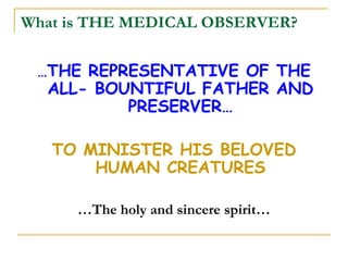 What is THE MEDICAL OBSERVER?

 …THE REPRESENTATIVE OF THE
  ALL- BOUNTIFUL FATHER AND
          PRESERVER…

   TO MINISTER HIS BELOVED
       HUMAN CREATURES

     …The holy and sincere spirit…
 
